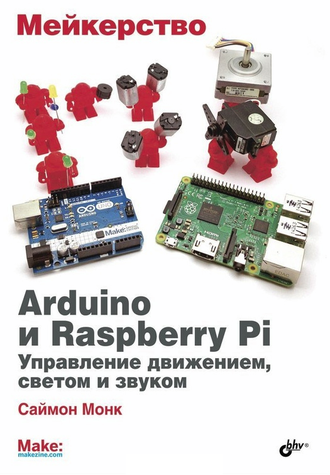 Мейкерство. Arduino и Raspberry Pi. Управление движением, светом и звуком